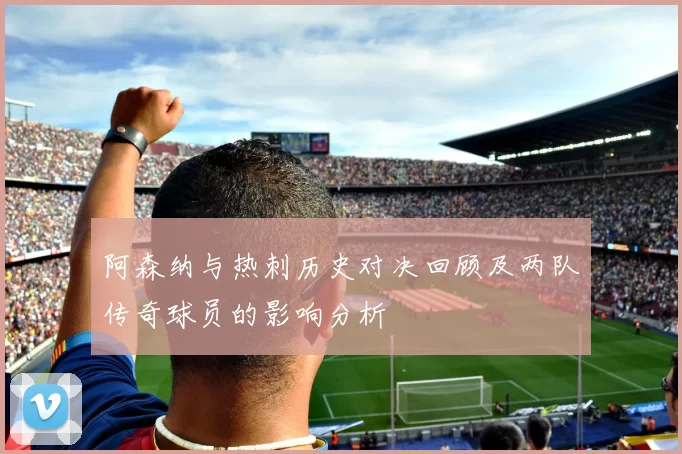阿森纳与热刺历史对决回顾及两队传奇球员的影响分析