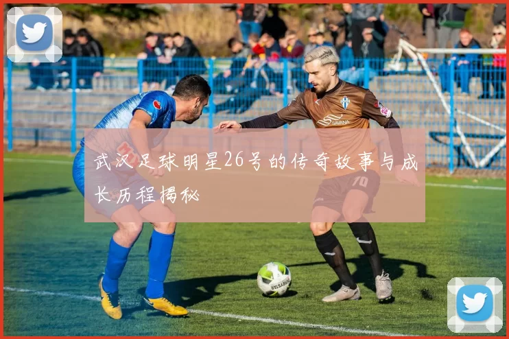 武汉足球明星26号的传奇故事与成长历程揭秘