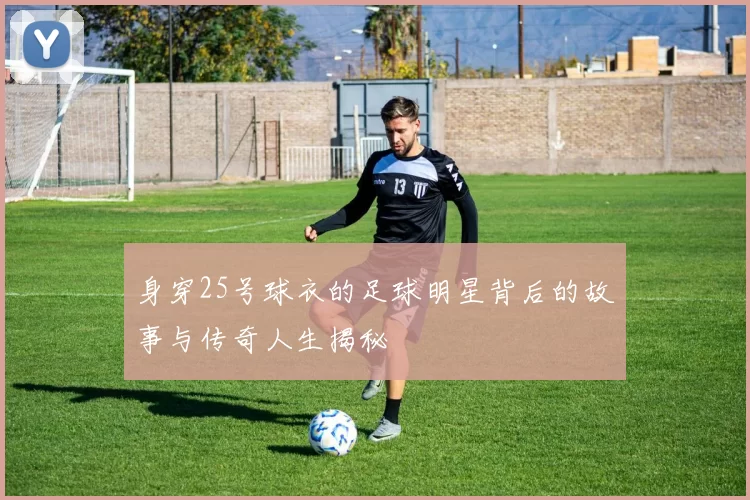 身穿25号球衣的足球明星背后的故事与传奇人生揭秘