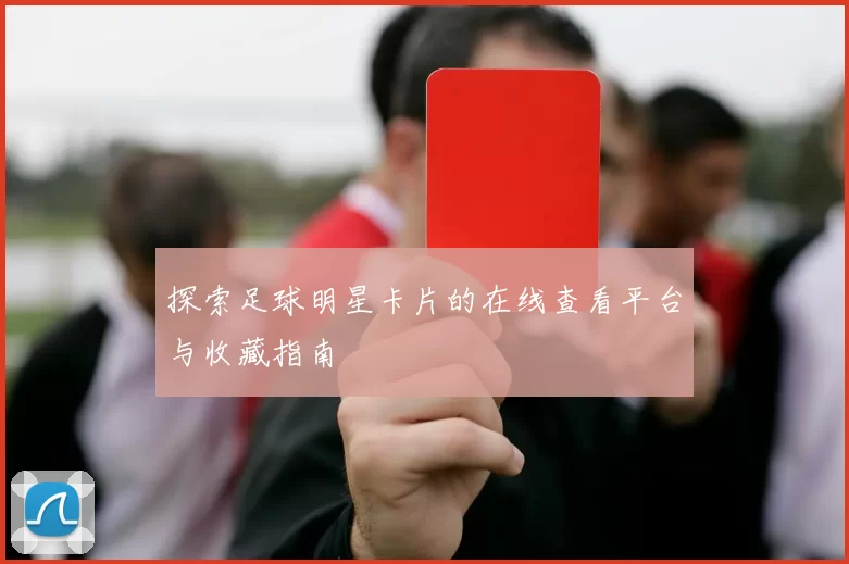 探索足球明星卡片的在线查看平台与收藏指南