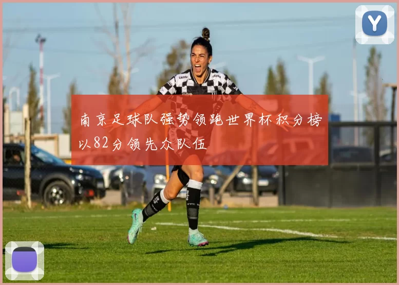 南京足球队强势领跑世界杯积分榜以82分领先众队伍
