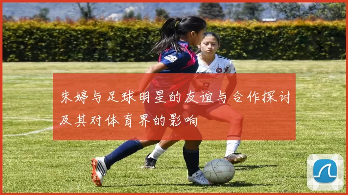朱婷与足球明星的友谊与合作探讨及其对体育界的影响