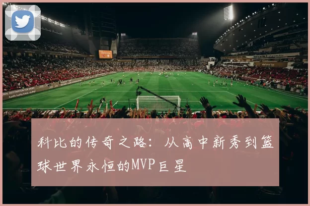 科比的传奇之路：从高中新秀到篮球世界永恒的MVP巨星