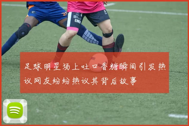 足球明星场上吐口香糖瞬间引发热议网友纷纷热议其背后故事