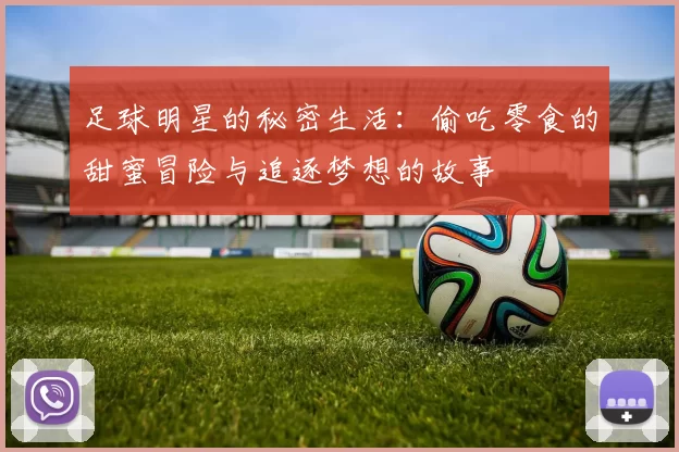 足球明星的秘密生活:偷吃零食的甜蜜冒险与追逐梦想的故事