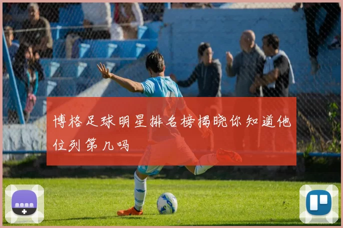 博格足球明星排名榜揭晓你知道他位列第几吗