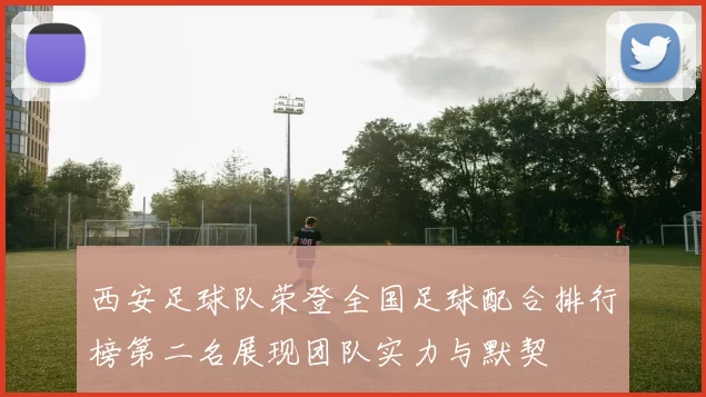 西安足球队荣登全国足球配合排行榜第二名展现团队实力与默契