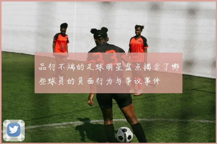 品行不端的足球明星盘点揭示了哪些球员的负面行为与争议事件