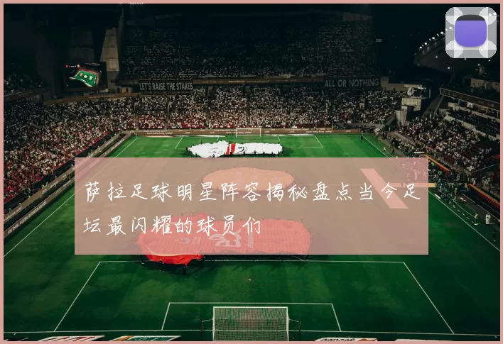 萨拉足球明星阵容揭秘盘点当今足坛最闪耀的球员们