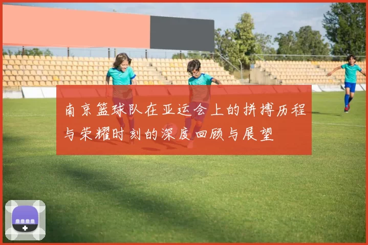 南京篮球队在亚运会上的拼搏历程与荣耀时刻的深度回顾与展望