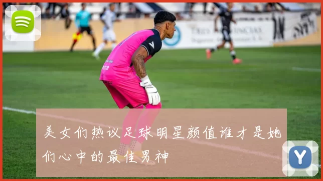 美女们热议足球明星颜值谁才是她们心中的最佳男神