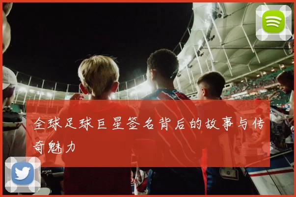 全球足球巨星签名背后的故事与传奇魅力