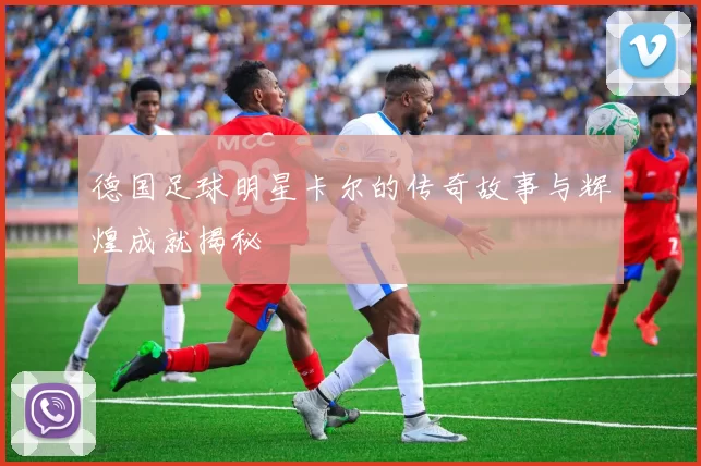 德国足球明星卡尔的传奇故事与辉煌成就揭秘
