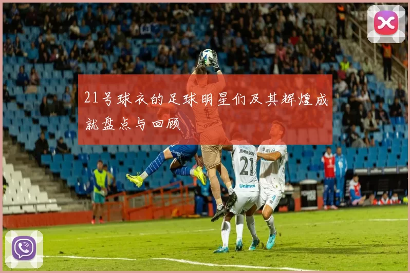 21号球衣的足球明星们及其辉煌成就盘点与回顾