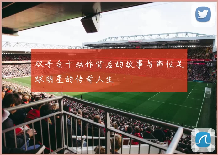 双手合十动作背后的故事与那位足球明星的传奇人生