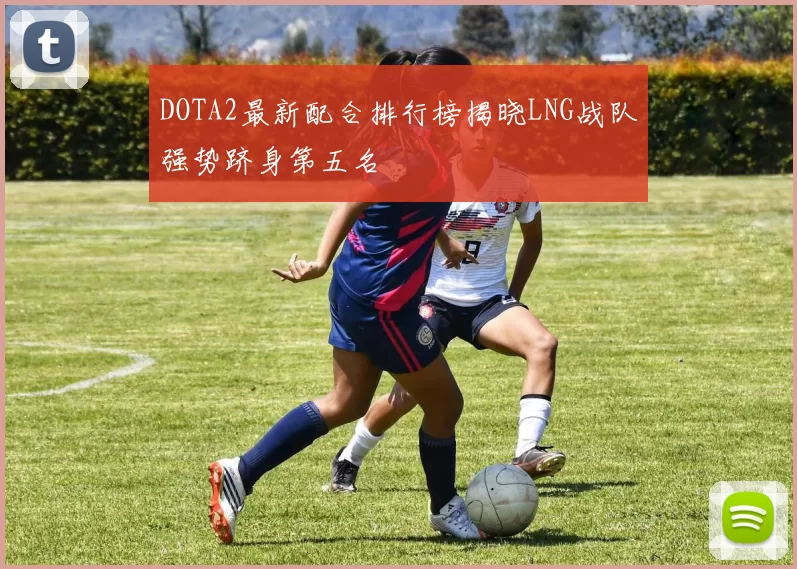 DOTA2最新配合排行榜揭晓LNG战队强势跻身第五名