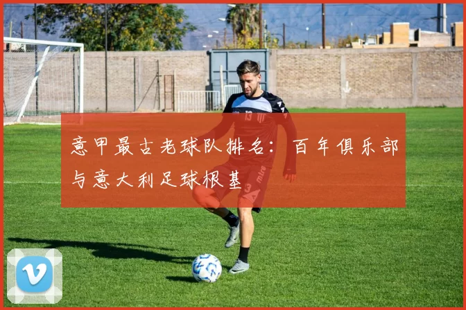 意甲最古老球队排名：百年俱乐部与意大利足球根基
