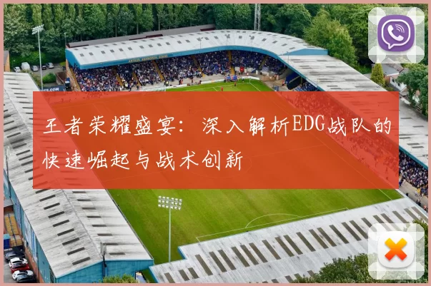 王者荣耀盛宴：深入解析EDG战队的快速崛起与战术创新