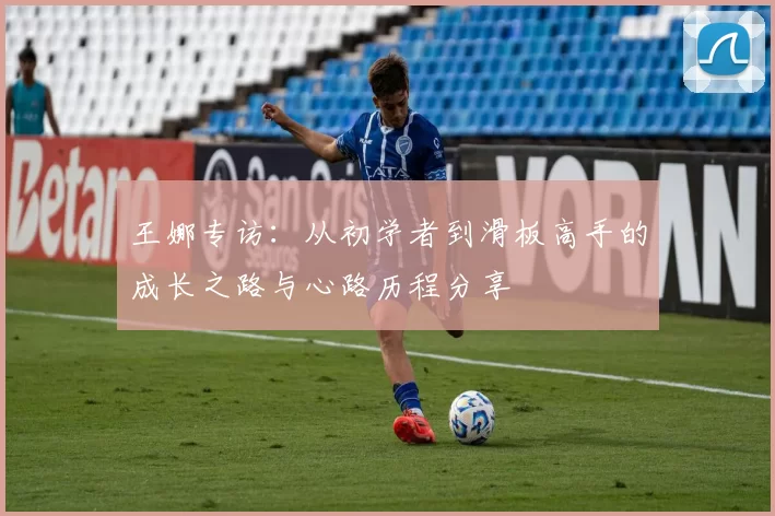 王娜专访：从初学者到滑板高手的成长之路与心路历程分享