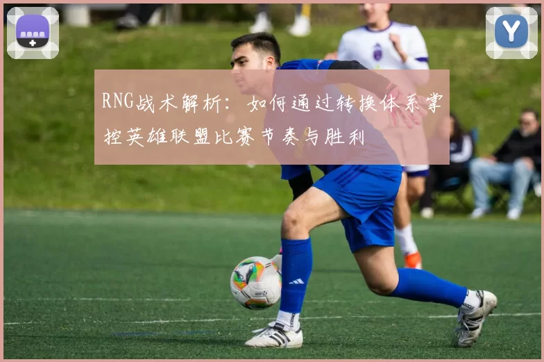 RNG战术解析：如何通过转换体系掌控英雄联盟比赛节奏与胜利