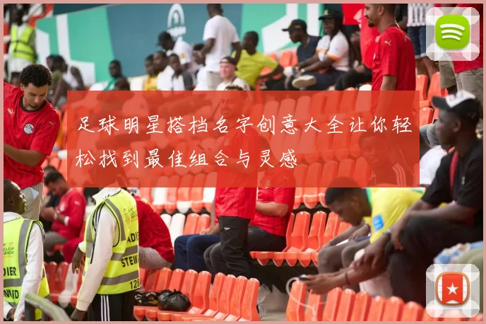 足球明星搭档名字创意大全让你轻松找到最佳组合与灵感