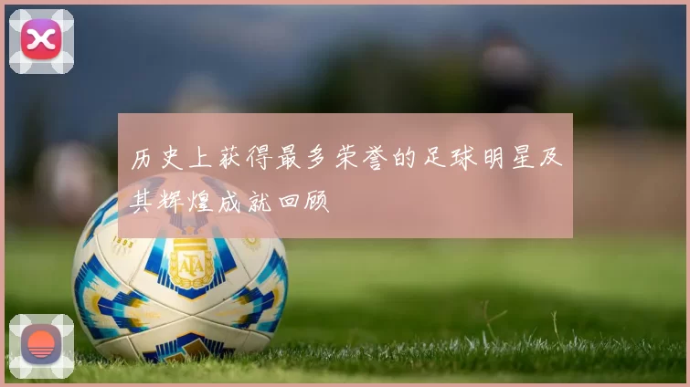 历史上获得最多荣誉的足球明星及其辉煌成就回顾