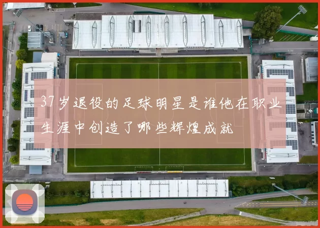 37岁退役的足球明星是谁他在职业生涯中创造了哪些辉煌成就