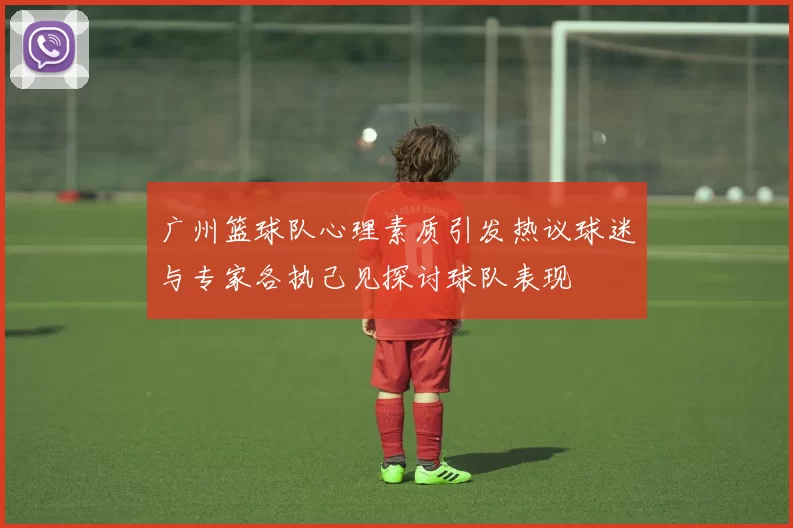 广州篮球队心理素质引发热议球迷与专家各执己见探讨球队表现