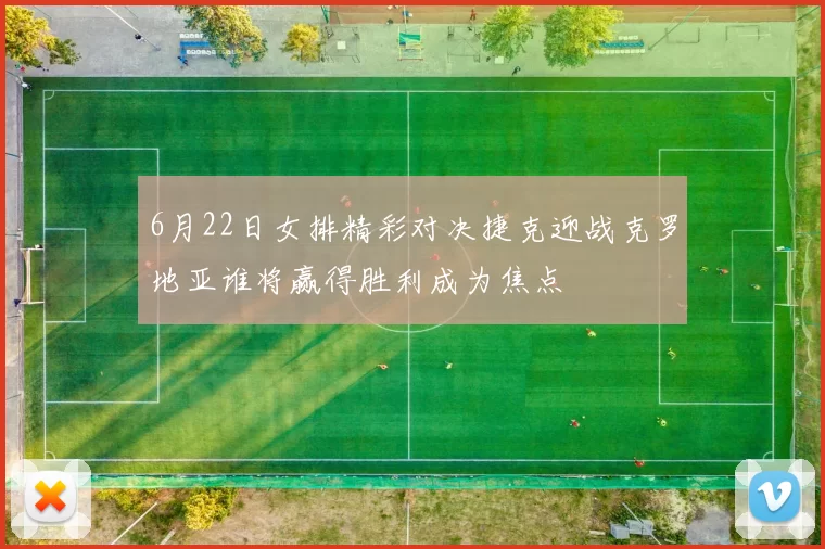 6月22日女排精彩对决捷克迎战克罗地亚谁将赢得胜利成为焦点