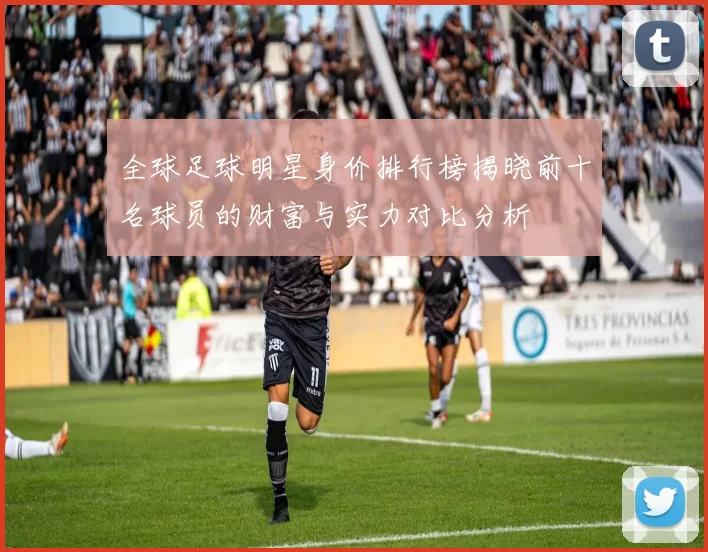 全球足球明星身价排行榜揭晓前十名球员的财富与实力对比分析