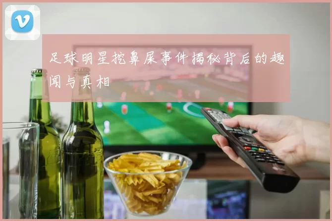 足球明星挖鼻屎事件揭秘背后的趣闻与真相