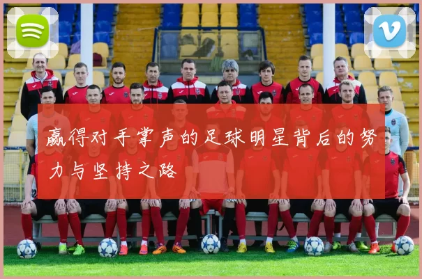 赢得对手掌声的足球明星背后的努力与坚持之路