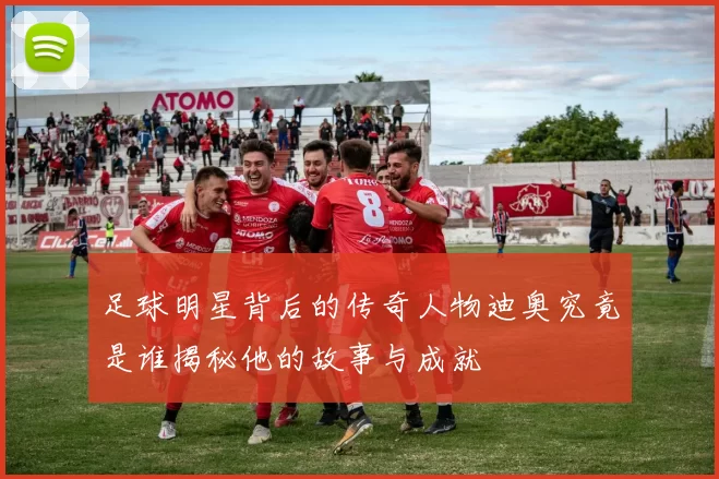 足球明星背后的传奇人物迪奥究竟是谁揭秘他的故事与成就