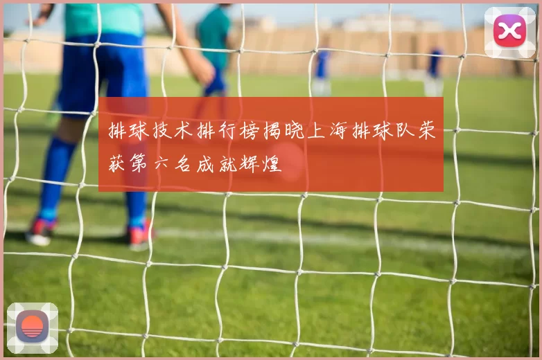 排球技术排行榜揭晓上海排球队荣获第六名成就辉煌
