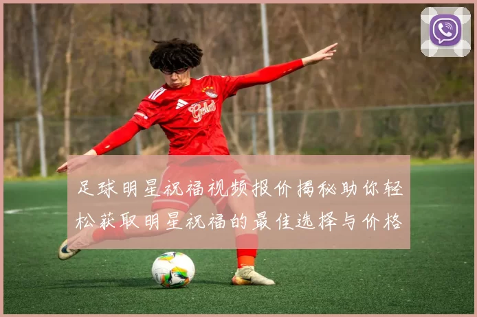 足球明星祝福视频报价揭秘助你轻松获取明星祝福的最佳选择与价格分析