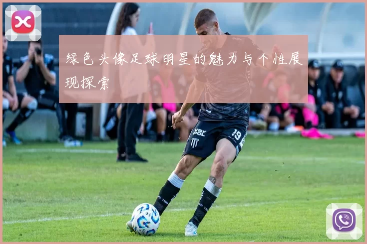绿色头像足球明星的魅力与个性展现探索