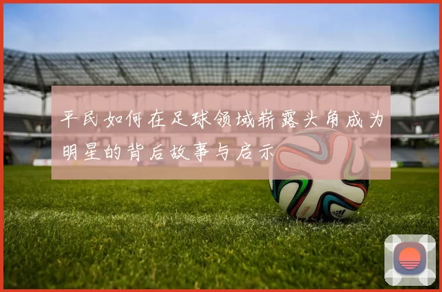 平民如何在足球领域崭露头角成为明星的背后故事与启示