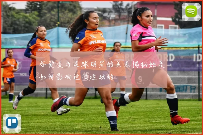 谷爱凌与足球明星的关系揭秘她是如何影响这项运动的