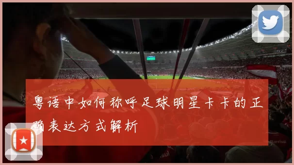 粤语中如何称呼足球明星卡卡的正确表达方式解析