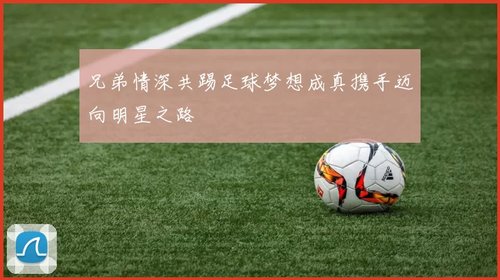 兄弟情深共踢足球梦想成真携手迈向明星之路