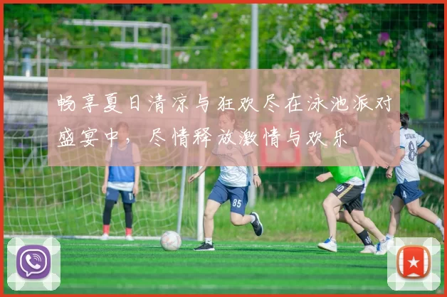 畅享夏日清凉与狂欢尽在泳池派对盛宴中,尽情释放激情与欢乐