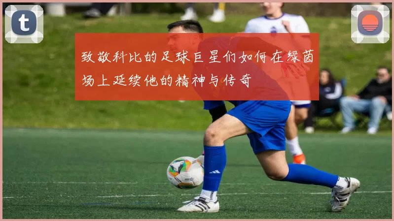 致敬科比的足球巨星们如何在绿茵场上延续他的精神与传奇