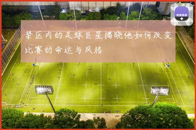 禁区内的足球巨星揭晓他如何改变比赛的命运与风格