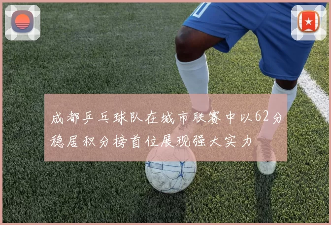 成都乒乓球队在城市联赛中以62分稳居积分榜首位展现强大实力