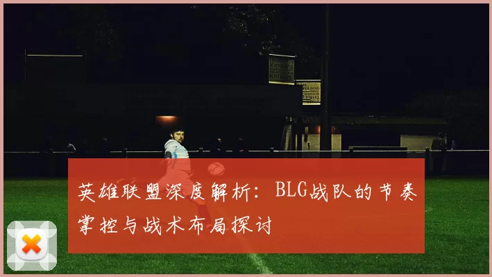 英雄联盟深度解析：BLG战队的节奏掌控与战术布局探讨