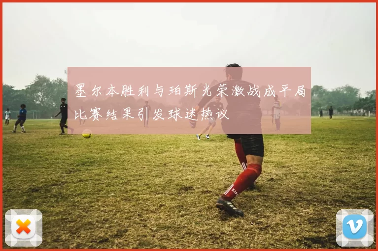墨尔本胜利与珀斯光荣激战成平局比赛结果引发球迷热议