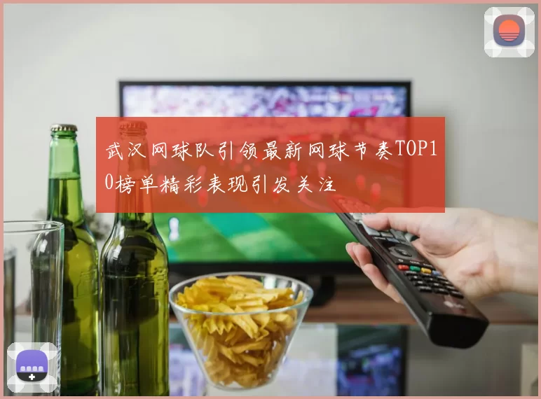 武汉网球队引领最新网球节奏TOP10榜单精彩表现引发关注