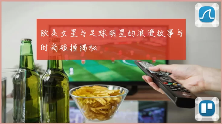 欧美女星与足球明星的浪漫故事与时尚碰撞揭秘