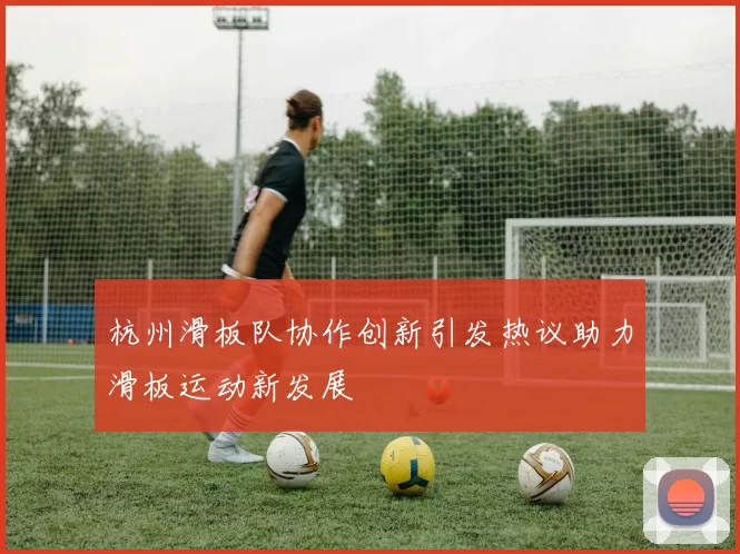 杭州滑板队协作创新引发热议助力滑板运动新发展