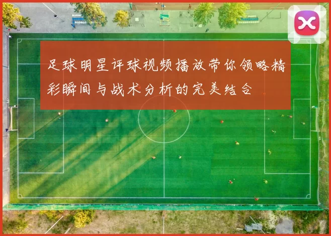 足球明星评球视频播放带你领略精彩瞬间与战术分析的完美结合